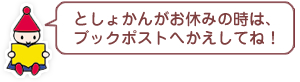 としょかんがお休みの時は、ブックポストへかえしてね！