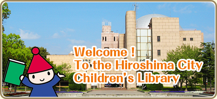 Welcome! To the Hiroshima City Children's Library